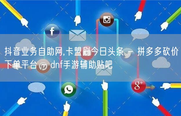 抖音业务自助网,卡盟刷今日头条 - 拼多多砍价下单平台 - dnf手游辅助贴吧
