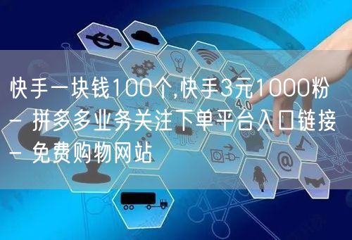 快手一块钱100个,快手3元1000粉 - 拼多多业务关注下单平台入口链接 - 