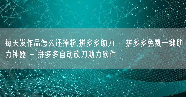 每天发作品怎么还掉粉,拼多多助力 - 拼多多免费一键助力神器 - 拼多多自动砍刀