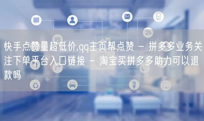 快手点赞量超低价,qq主页帮点赞 - 拼多多业务关注下单平台入口链接 - 淘宝买