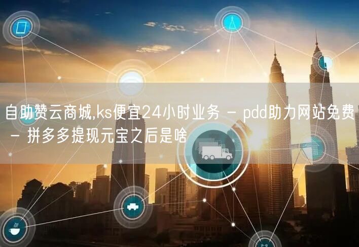 自助赞云商城,ks便宜24小时业务 - pdd助力网站免费 - 拼多多提现元宝之