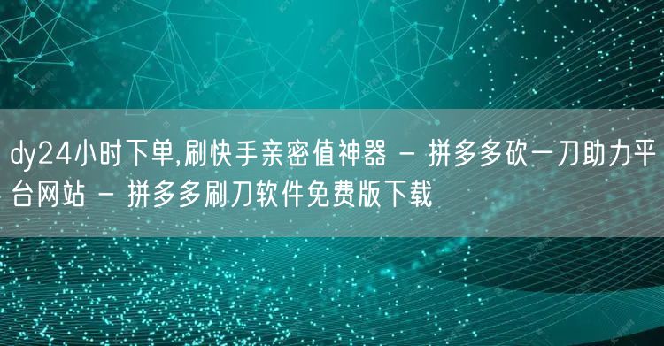 dy24小时下单,刷快手亲密值神器 - 拼多多砍一刀助力平台网站 - 拼多多刷刀
