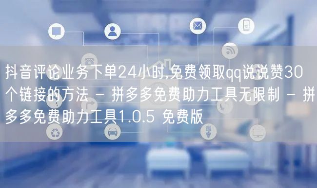 抖音评论业务下单24小时,免费领取qq说说赞30个链接的方法 - 拼多多免费助力