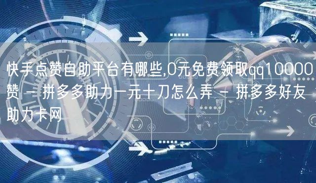 快手点赞自助平台有哪些,0元免费领取qq10000赞 - 拼多多助力一元十刀怎么
