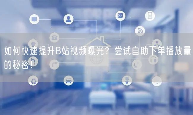 如何快速提升B站视频曝光？尝试自助下单播放量的秘密！