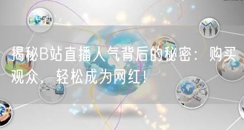 揭秘B站直播人气背后的秘密：购买观众，轻松成为网红！