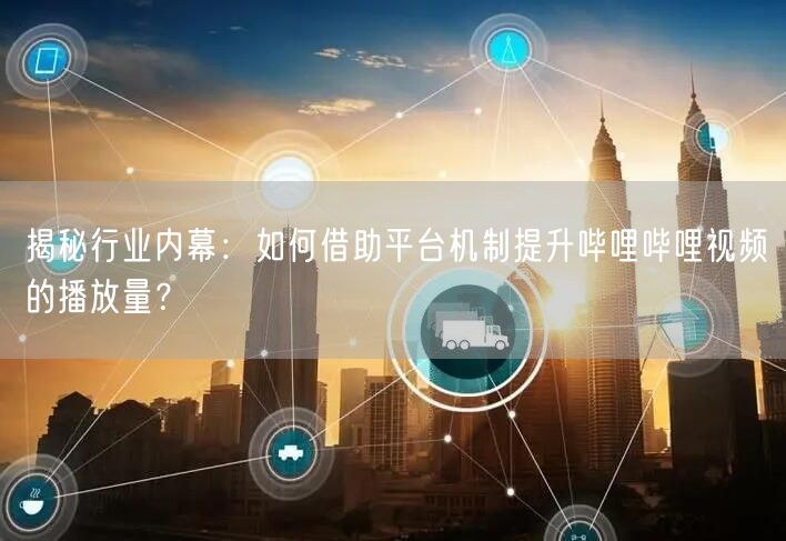 揭秘行业内幕：如何借助平台机制提升哔哩哔哩视频的播放量？