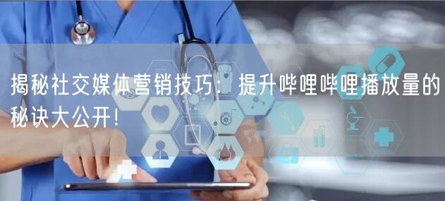揭秘社交媒体营销技巧：提升哔哩哔哩播放量的秘诀大公开！