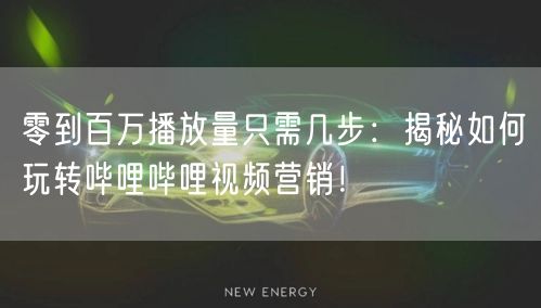 零到百万播放量只需几步：揭秘如何玩转哔哩哔哩视频营销！