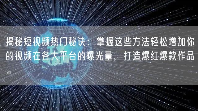 揭秘短视频热门秘诀：掌握这些方法轻松增加你的视频在各大平台的曝光量，打造爆红爆款