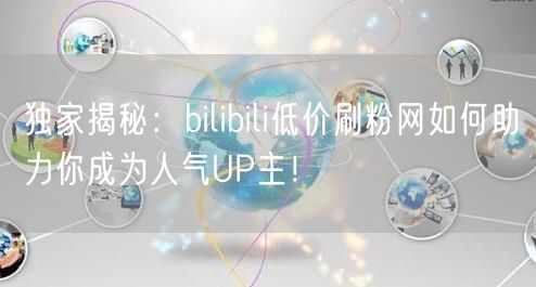 独家揭秘：bilibili低价刷粉网如何助力你成为人气UP主！