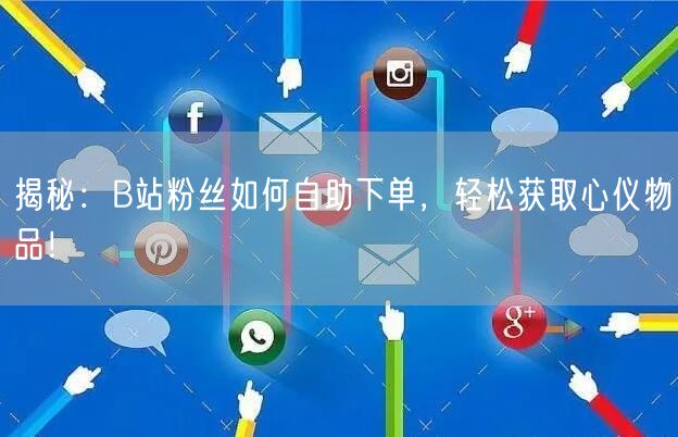揭秘：B站粉丝如何自助下单，轻松获取心仪物品！