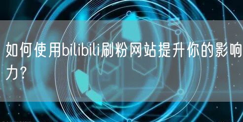 如何使用bilibili刷粉网站提升你的影响力？