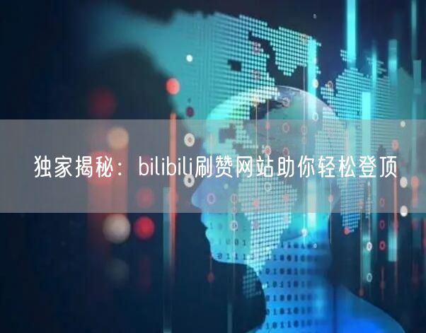 独家揭秘：bilibili刷赞网站助你轻松登顶