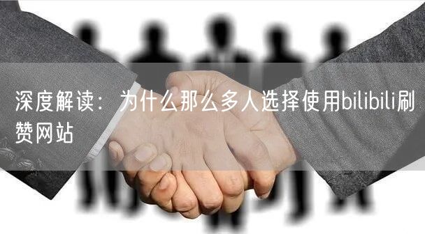 深度解读：为什么那么多人选择使用bilibili刷赞网站