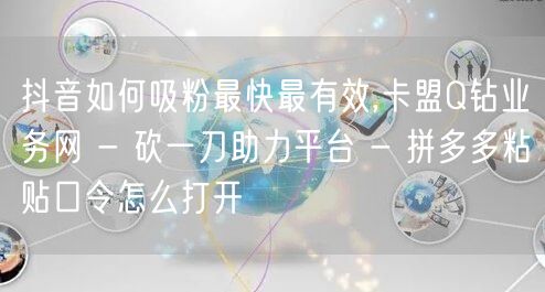 抖音如何吸粉最快最有效,卡盟Q钻业务网 - 砍一刀助力平台 - 拼多多粘贴口令怎