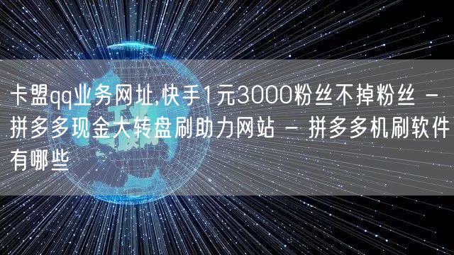 卡盟qq业务网址,快手1元3000粉丝不掉粉丝 - 拼多多现金大转盘刷助力网站 