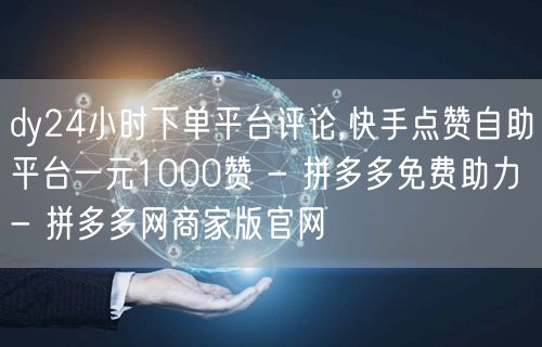 dy24小时下单平台评论,快手点赞自助平台一元1000赞 - 拼多多免费助力 -