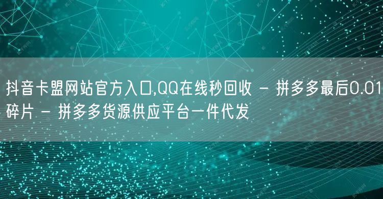抖音卡盟网站官方入口,QQ在线秒回收 - 拼多多最后0.01碎片 - 拼多多货源