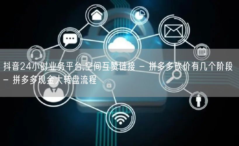 抖音24小时业务平台,空间互赞链接 - 拼多多砍价有几个阶段 - 拼多多现金大转