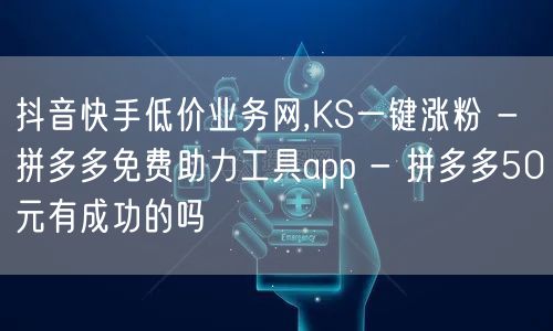 抖音快手低价业务网,KS一键涨粉 - 拼多多免费助力工具app - 拼多多50元