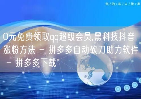 0元免费领取qq超级会员,黑科技抖音涨粉方法 - 拼多多自动砍刀助力软件 - 拼