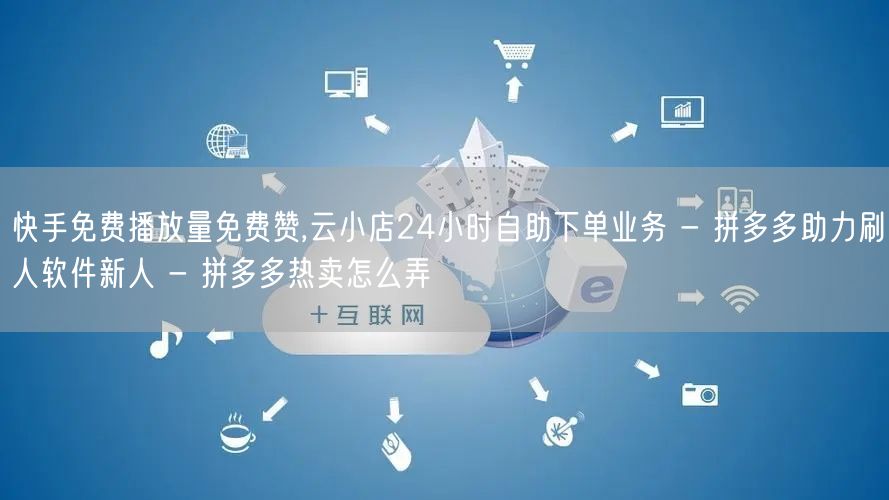 快手免费播放量免费赞,云小店24小时自助下单业务 - 拼多多助力刷人软件新人 -