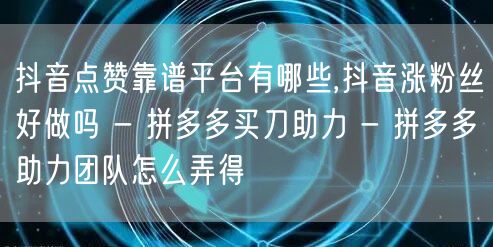 抖音点赞靠谱平台有哪些,抖音涨粉丝好做吗 - 拼多多买刀助力 - 拼多多助力团队