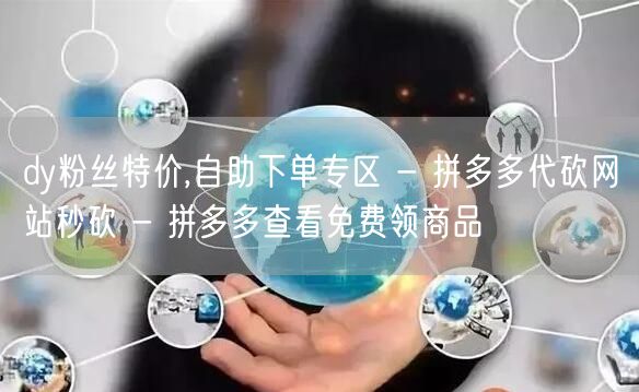 dy粉丝特价,自助下单专区 - 拼多多代砍网站秒砍 - 拼多多查看免费领商品