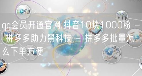 qq会员开通官网,抖音10块1000粉 - 拼多多助力黑科技 - 拼多多批量怎么