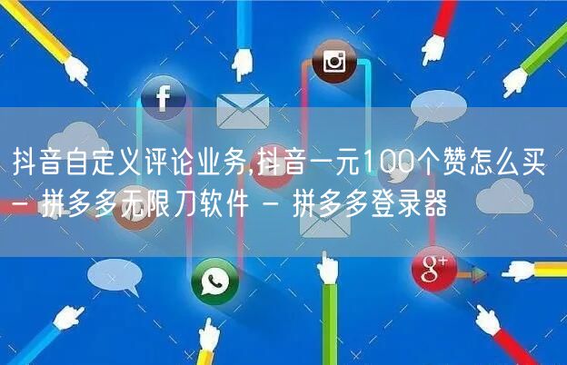 抖音自定义评论业务,抖音一元100个赞怎么买 - 拼多多无限刀软件 - 拼多多登