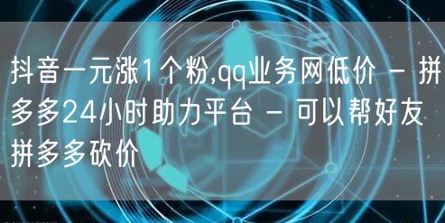 抖音一元涨1个粉,qq业务网低价 - 拼多多24小时助力平台 - 可以帮好友拼多