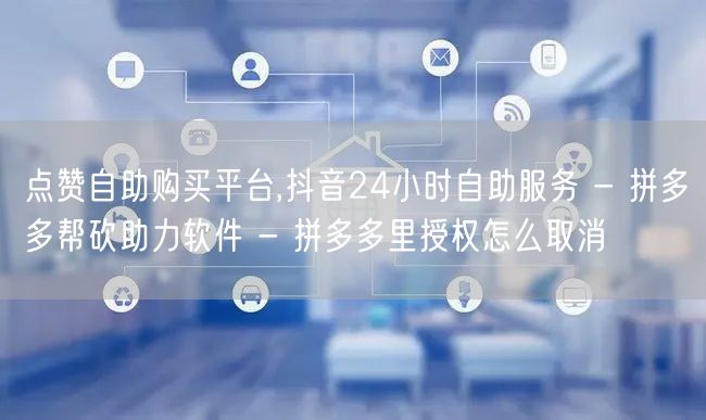 点赞自助购买平台,抖音24小时自助服务 - 拼多多帮砍助力软件 - 拼多多里授权