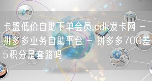 卡盟低价自助下单会员,cdk发卡网 - 拼多多业务自助平台 - 拼多多700差5