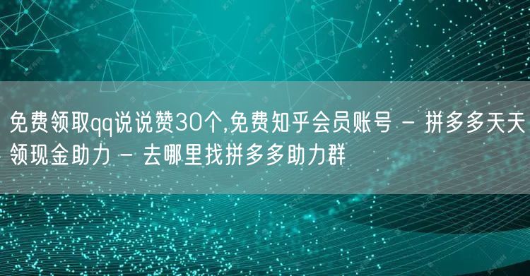 免费领取qq说说赞30个,免费知乎会员账号 - 拼多多天天领现金助力 - 去哪里