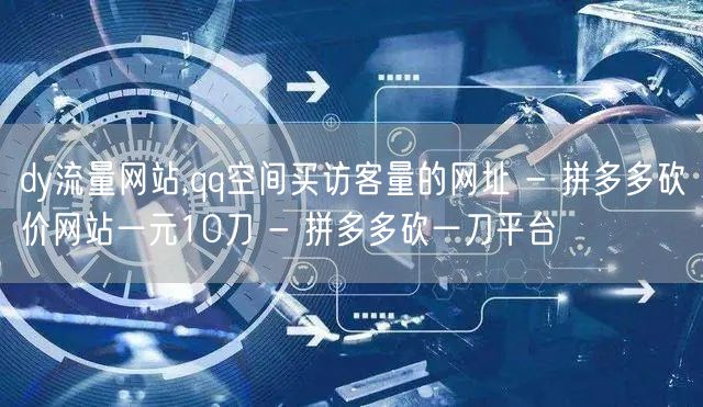 dy流量网站,qq空间买访客量的网址 - 拼多多砍价网站一元10刀 - 拼多多砍