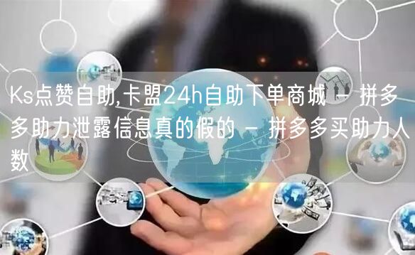 Ks点赞自助,卡盟24h自助下单商城 - 拼多多助力泄露信息真的假的 - 拼多多