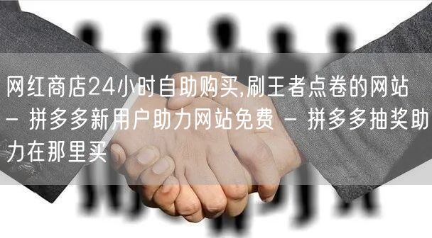 网红商店24小时自助购买,刷王者点卷的网站 - 拼多多新用户助力网站免费 - 拼