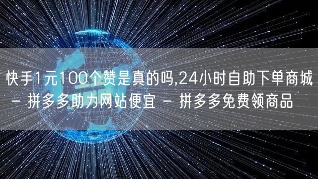快手1元100个赞是真的吗,24小时自助下单商城 - 拼多多助力网站便宜 - 拼