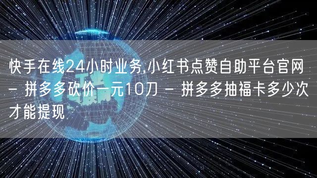 快手在线24小时业务,小红书点赞自助平台官网 - 拼多多砍价一元10刀 - 拼多