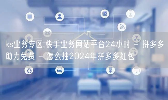 ks业务专区,快手业务网站平台24小时 - 拼多多助力免费 - 怎么抽2024年