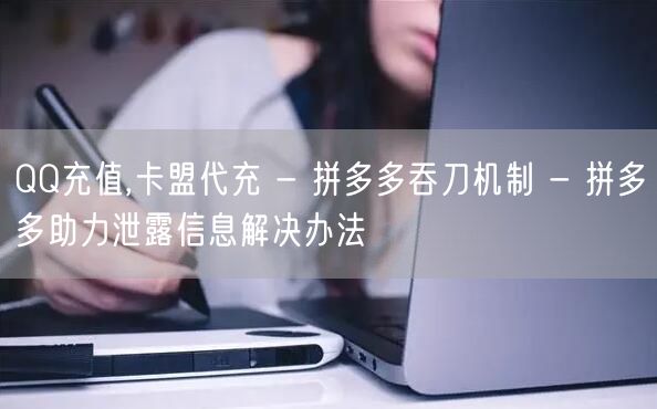 QQ充值,卡盟代充 - 拼多多吞刀机制 - 拼多多助力泄露信息解决办法