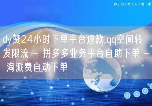 dy赞24小时下单平台退款,qq空间转发限流 - 拼多多业务平台自助下单 - 淘