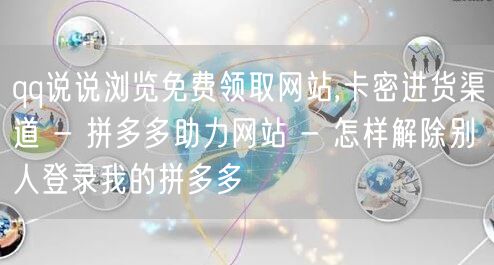 qq说说浏览免费领取网站,卡密进货渠道 - 拼多多助力网站 - 怎样解除别人登录