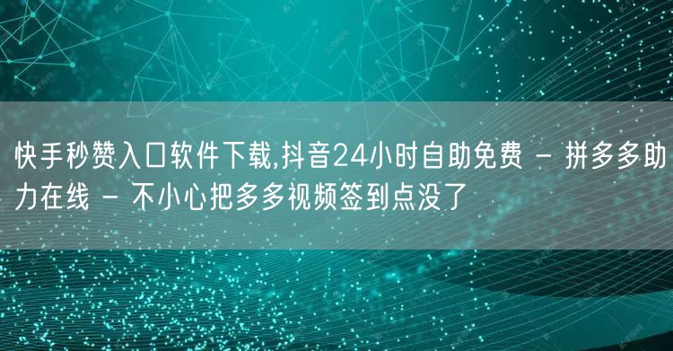 快手秒赞入口软件下载,抖音24小时自助免费 - 拼多多助力在线 - 不小心把多多
