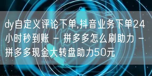 dy自定义评论下单,抖音业务下单24小时秒到账 - 拼多多怎么刷助力 - 拼多多