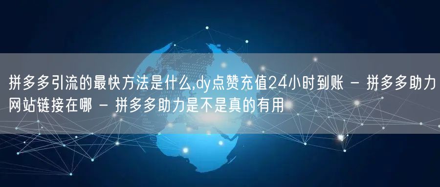 拼多多引流的最快方法是什么,dy点赞充值24小时到账 - 拼多多助力网站链接在哪