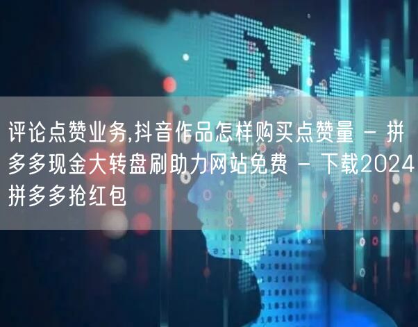 评论点赞业务,抖音作品怎样购买点赞量 - 拼多多现金大转盘刷助力网站免费 - 下