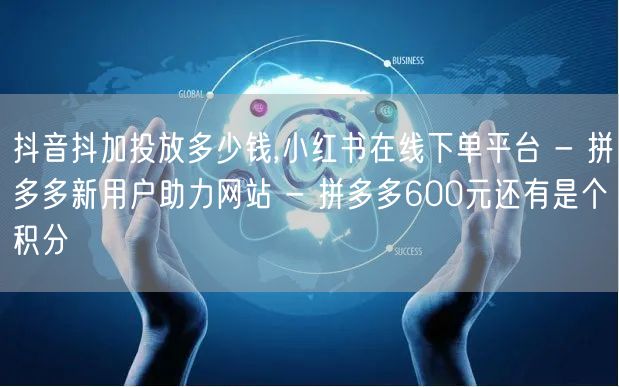 抖音抖加投放多少钱,小红书在线下单平台 - 拼多多新用户助力网站 - 拼多多60