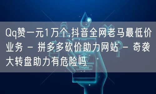 Qq赞一元1万个,抖音全网老马最低价业务 - 拼多多砍价助力网站 - 奇袭大转盘